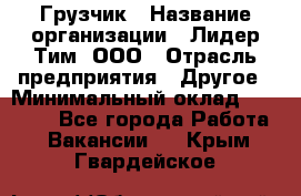 Грузчик › Название организации ­ Лидер Тим, ООО › Отрасль предприятия ­ Другое › Минимальный оклад ­ 11 000 - Все города Работа » Вакансии   . Крым,Гвардейское